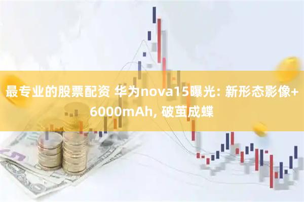 最专业的股票配资 华为nova15曝光: 新形态影像+6000mAh, 破茧成蝶