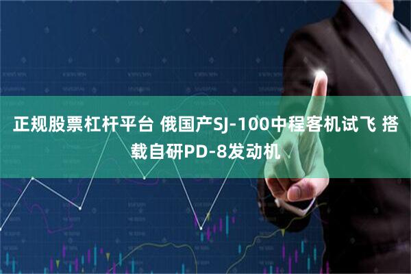 正规股票杠杆平台 俄国产SJ-100中程客机试飞 搭载自研PD-8发动机