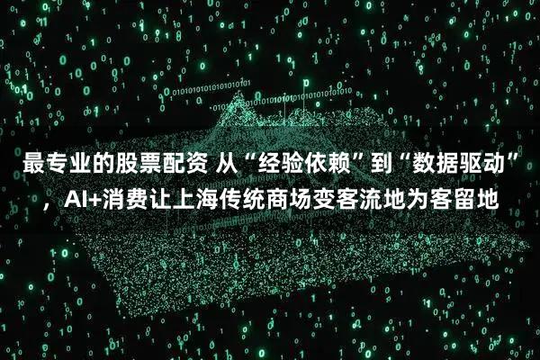 最专业的股票配资 从“经验依赖”到“数据驱动”，AI+消费让上海传统商场变客流地为客留地
