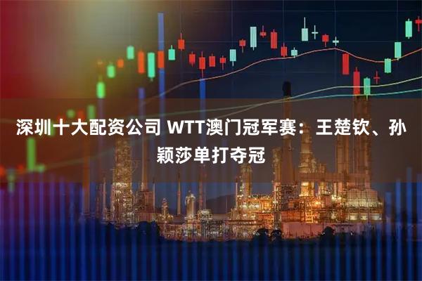 深圳十大配资公司 WTT澳门冠军赛：王楚钦、孙颖莎单打夺冠