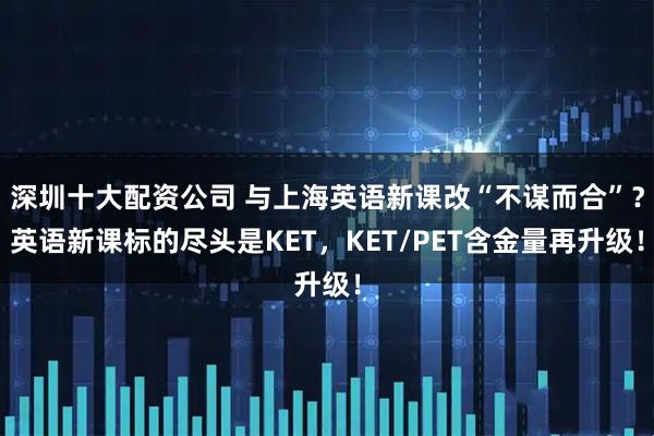 深圳十大配资公司 与上海英语新课改“不谋而合”？英语新课标的尽头是KET，KET/PET含金量再升级！