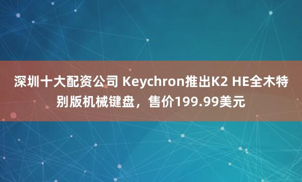 深圳十大配资公司 Keychron推出K2 HE全木特别版机械键盘，售价199.99美元