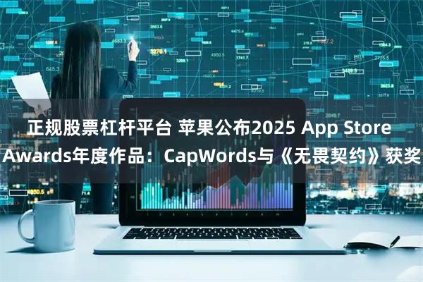 正规股票杠杆平台 苹果公布2025 App Store Awards年度作品：CapWords与《无畏契约》获奖