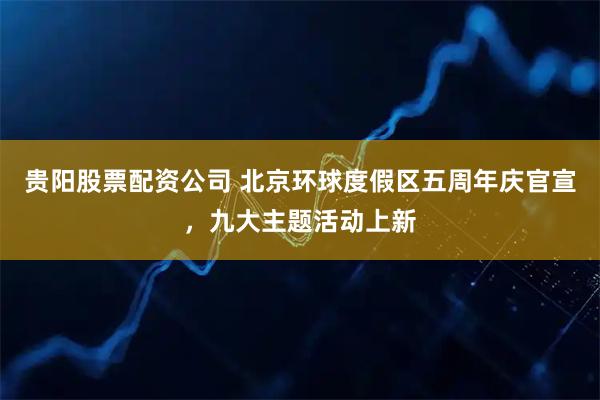 贵阳股票配资公司 北京环球度假区五周年庆官宣，九大主题活动上新