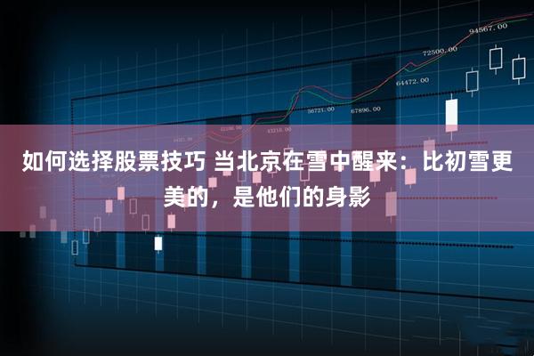 如何选择股票技巧 当北京在雪中醒来：比初雪更美的，是他们的身影