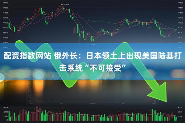 配资指数网站 俄外长：日本领土上出现美国陆基打击系统“不可接受”