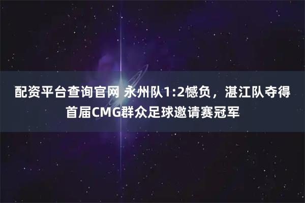配资平台查询官网 永州队1:2憾负，湛江队夺得首届CMG群众足球邀请赛冠军