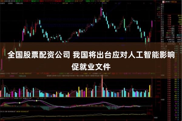 全国股票配资公司 我国将出台应对人工智能影响促就业文件