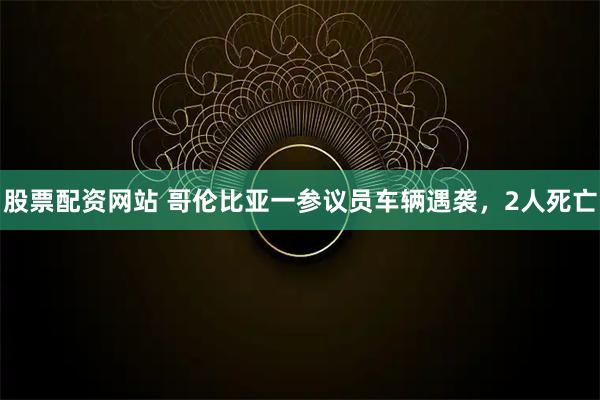 股票配资网站 哥伦比亚一参议员车辆遇袭，2人死亡