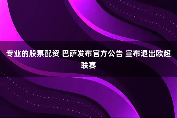 专业的股票配资 巴萨发布官方公告 宣布退出欧超联赛
