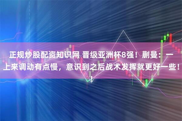 正规炒股配资知识网 晋级亚洲杯8强！蒯曼：一上来调动有点慢，意识到之后战术发挥就更好一些！