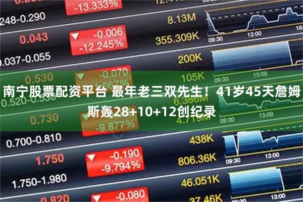 南宁股票配资平台 最年老三双先生！41岁45天詹姆斯轰28+10+12创纪录