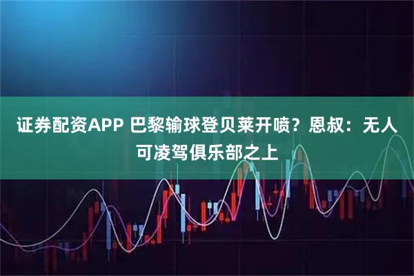 证券配资APP 巴黎输球登贝莱开喷？恩叔：无人可凌驾俱乐部之上