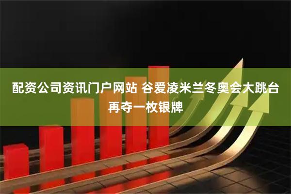 配资公司资讯门户网站 谷爱凌米兰冬奥会大跳台再夺一枚银牌