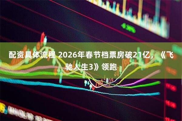 配资具体流程 2026年春节档票房破21亿，《飞驰人生3》领跑