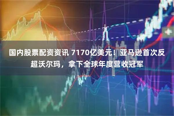 国内股票配资资讯 7170亿美元！亚马逊首次反超沃尔玛，拿下全球年度营收冠军