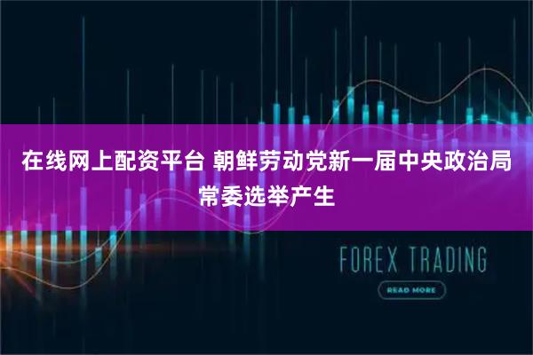 在线网上配资平台 朝鲜劳动党新一届中央政治局常委选举产生