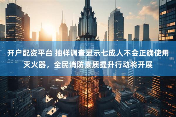 开户配资平台 抽样调查显示七成人不会正确使用灭火器，全民消防素质提升行动将开展
